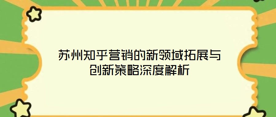 蘇州知乎營(yíng)銷的新領(lǐng)域拓展與創(chuàng)新策略深度解析