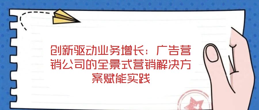 創(chuàng)新驅(qū)動(dòng)業(yè)務(wù)增長(zhǎng)：廣告營(yíng)銷公司的全景式營(yíng)銷解決方案賦能實(shí)踐