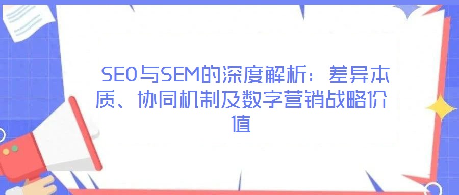  SEO與SEM的深度解析：差異本質(zhì)、協(xié)同機(jī)制及數(shù)字營銷戰(zhàn)略價(jià)值