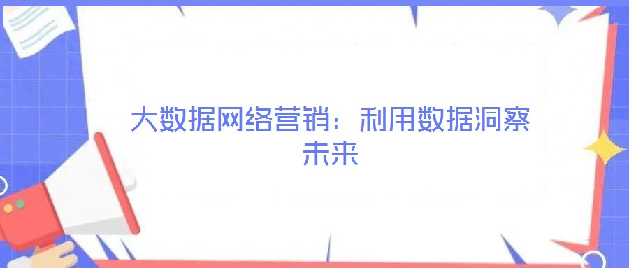 大數(shù)據(jù)網(wǎng)絡營銷：利用數(shù)據(jù)洞察未來