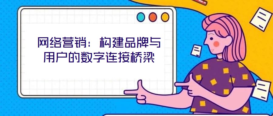 網(wǎng)絡(luò)營銷：構(gòu)建品牌與用戶的數(shù)字連接橋梁