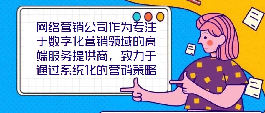 網(wǎng)絡(luò)營(yíng)銷公司作為專注于數(shù)字化營(yíng)銷領(lǐng)域的高端服務(wù)提供商，致力于通過(guò)系統(tǒng)化的營(yíng)銷策略與精細(xì)化的活動(dòng)執(zhí)行，助力客戶提升在線業(yè)務(wù)的核心競(jìng)爭(zhēng)力與市場(chǎng)價(jià)值。這類企業(yè)依托深厚