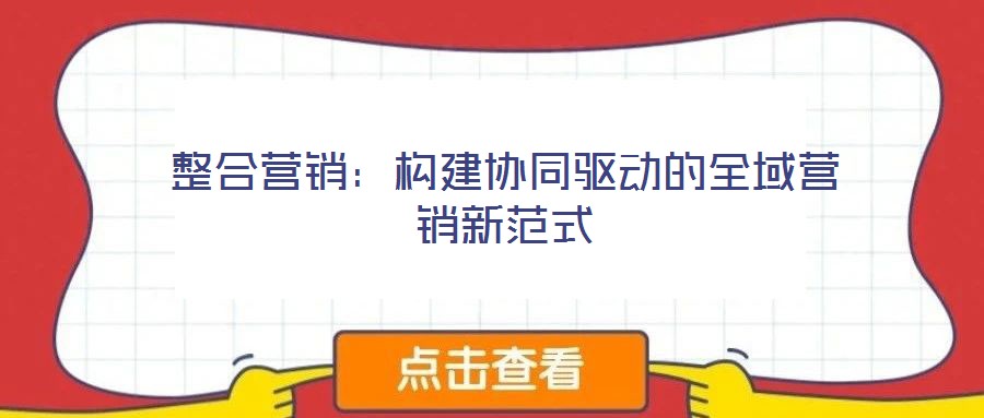 整合營銷：構(gòu)建協(xié)同驅(qū)動的全域營銷新范式