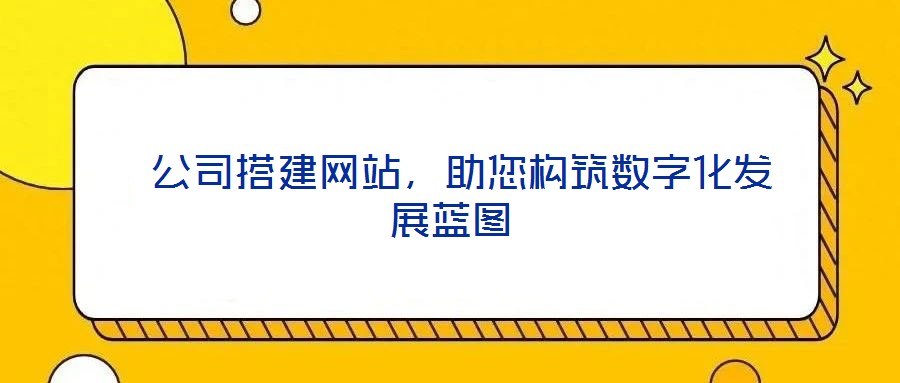  公司搭建網(wǎng)站，助您構筑數(shù)字化發(fā)展藍圖