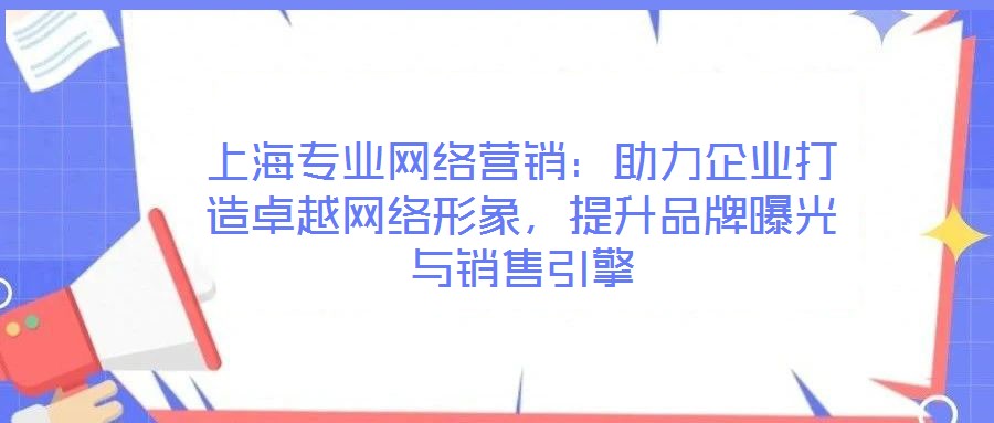 上海專業(yè)網(wǎng)絡(luò)營銷：助力企業(yè)打造卓越網(wǎng)絡(luò)形象，提升品牌曝光與銷售引擎