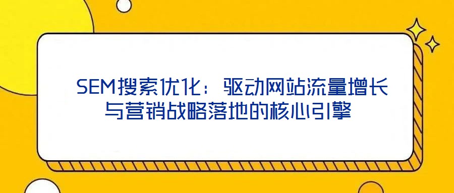 SEM搜索優(yōu)化:驅動網站流量增長與營銷戰(zhàn)略落地的核心引擎