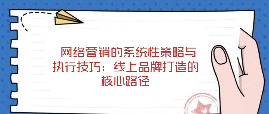  網(wǎng)絡營銷的系統(tǒng)性策略與執(zhí)行技巧：線上品牌打造的核心路徑