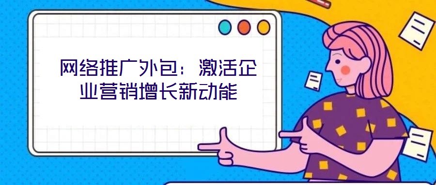 網(wǎng)絡推廣外包：激活企業(yè)營銷增長新動能