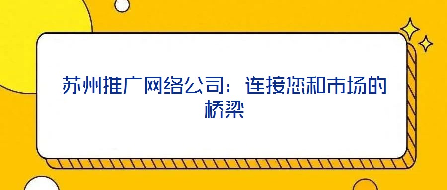 蘇州推廣網絡公司：連接您和市場的橋梁