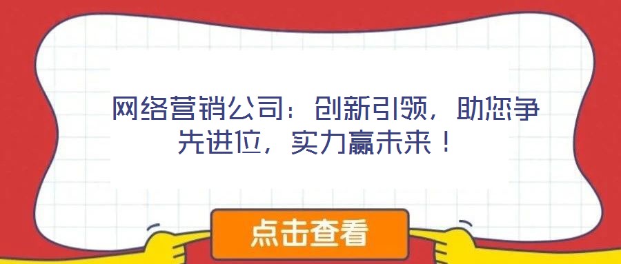  網(wǎng)絡(luò)營銷公司：創(chuàng)新引領(lǐng)，助您爭先進(jìn)位，實力贏未來！
