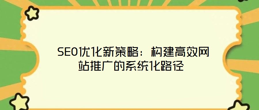 SEO優(yōu)化新策略：構(gòu)建高效網(wǎng)站推廣的系統(tǒng)化路徑
