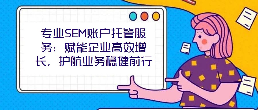 專業(yè)SEM賬戶托管服務(wù)：賦能企業(yè)高效增長，護(hù)航業(yè)務(wù)穩(wěn)健前行