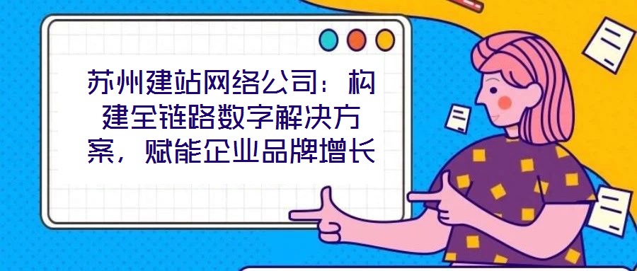 蘇州建站網(wǎng)絡(luò)公司：構(gòu)建全鏈路數(shù)字解決方案，賦能企業(yè)品牌增長(zhǎng)