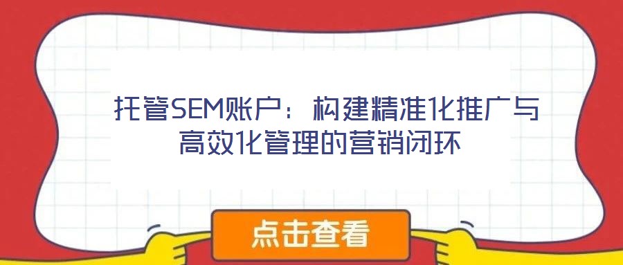  托管SEM賬戶：構(gòu)建精準化推廣與高效化管理的營銷閉環(huán)