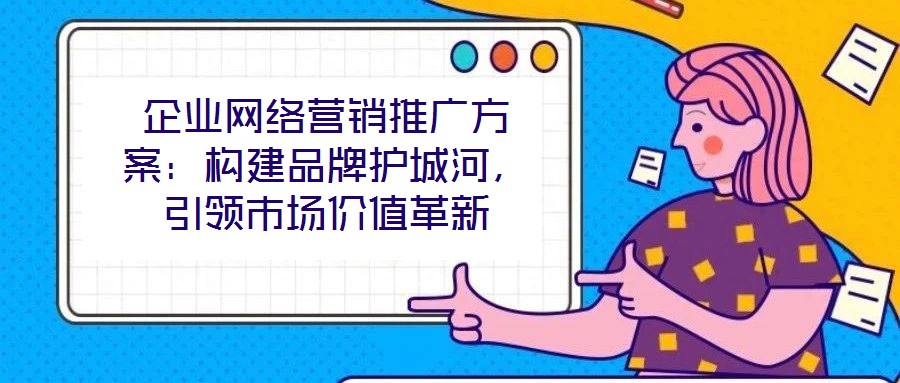 企業(yè)網(wǎng)絡(luò)營銷推廣方案：構(gòu)建品牌護城河，引領(lǐng)市場價值革新