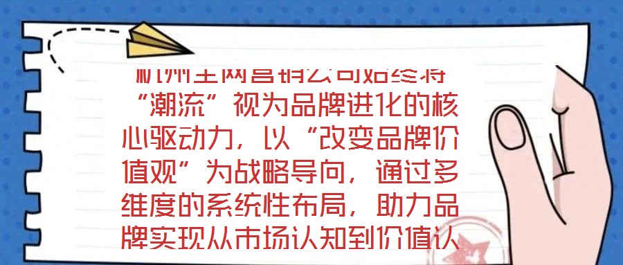 杭州全網營銷公司始終將“潮流”視為品牌進化的核心驅動力，以“改變品牌價值觀”為戰(zhàn)略導向，通過多維度的系統(tǒng)性布局，助力品牌實現(xiàn)從市場認知到價值認同的跨越式發(fā)展。在