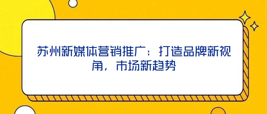 蘇州新媒體營銷推廣：打造品牌新視角，市場新趨勢