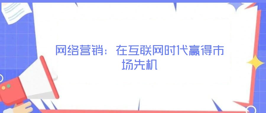 網(wǎng)絡(luò)營銷：在互聯(lián)網(wǎng)時代贏得市場先機(jī)