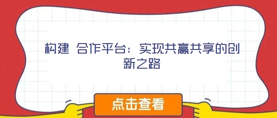 構(gòu)建 合作平臺(tái)：實(shí)現(xiàn)共贏共享的創(chuàng)新之路
