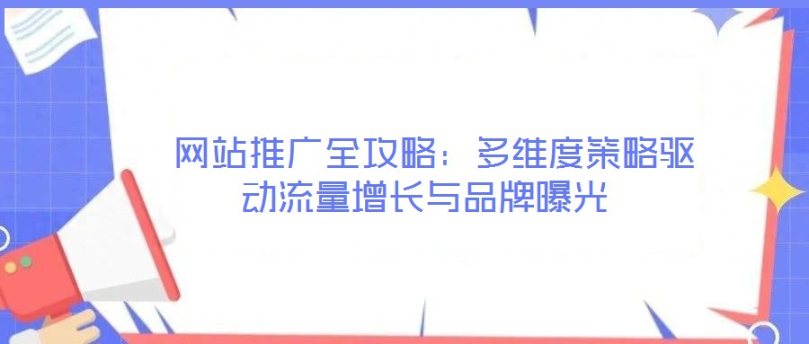  網(wǎng)站推廣全攻略：多維度策略驅(qū)動流量增長與品牌曝光