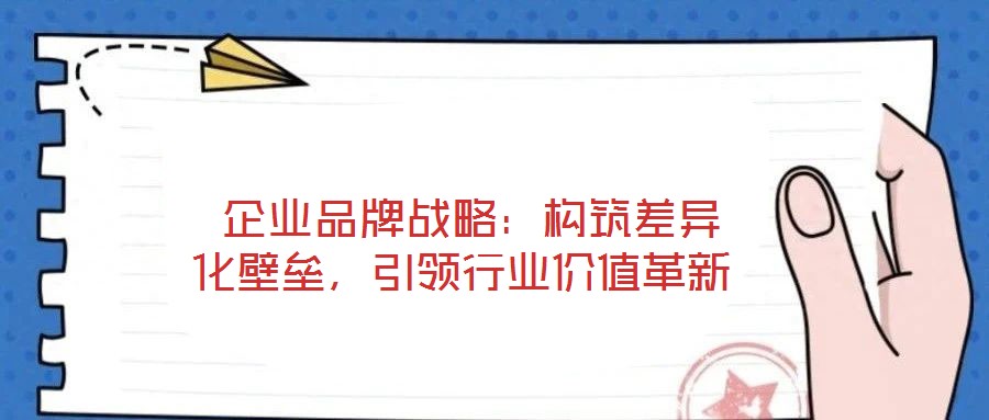  企業(yè)品牌戰(zhàn)略：構(gòu)筑差異化壁壘，引領(lǐng)行業(yè)價值革新