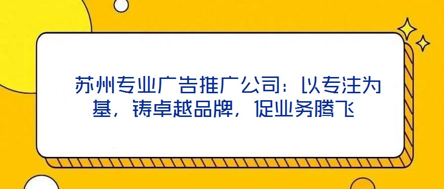  蘇州專業(yè)廣告推廣公司：以專注為基，鑄卓越品牌，促業(yè)務(wù)騰飛