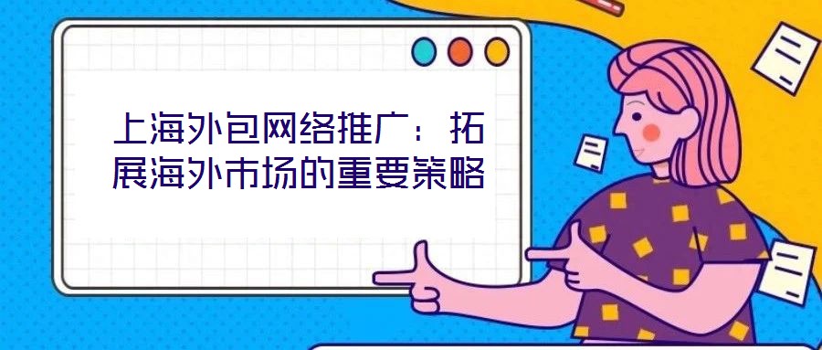 上海外包網(wǎng)絡推廣：拓展海外市場的重要策略