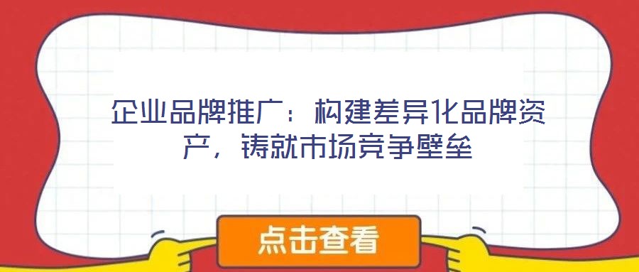 企業(yè)品牌推廣：構(gòu)建差異化品牌資產(chǎn)，鑄就市場(chǎng)競爭壁壘