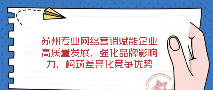 蘇州專業(yè)網(wǎng)絡(luò)營銷賦能企業(yè)高質(zhì)量發(fā)展，強化品牌影響力，構(gòu)筑差異化競爭優(yōu)勢