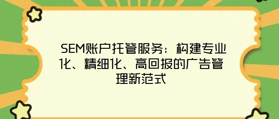  SEM賬戶托管服務(wù)：構(gòu)建專業(yè)化、精細(xì)化、高回報的廣告管理新范式