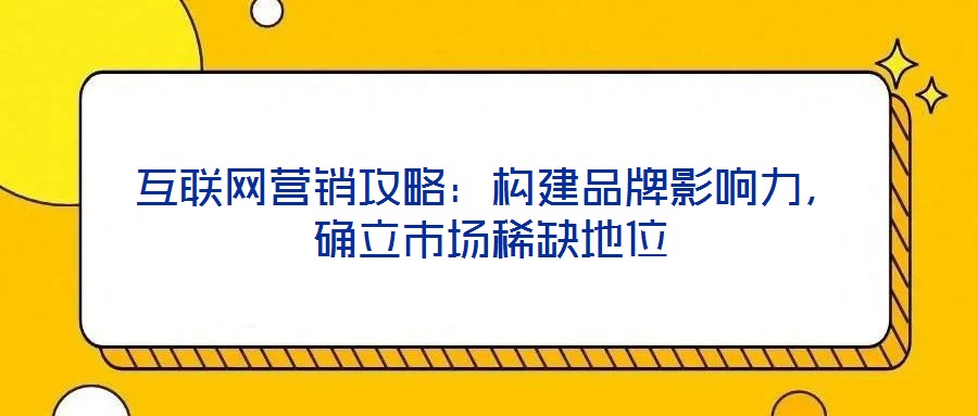 互聯(lián)網(wǎng)營銷攻略：構(gòu)建品牌影響力，確立市場稀缺地位