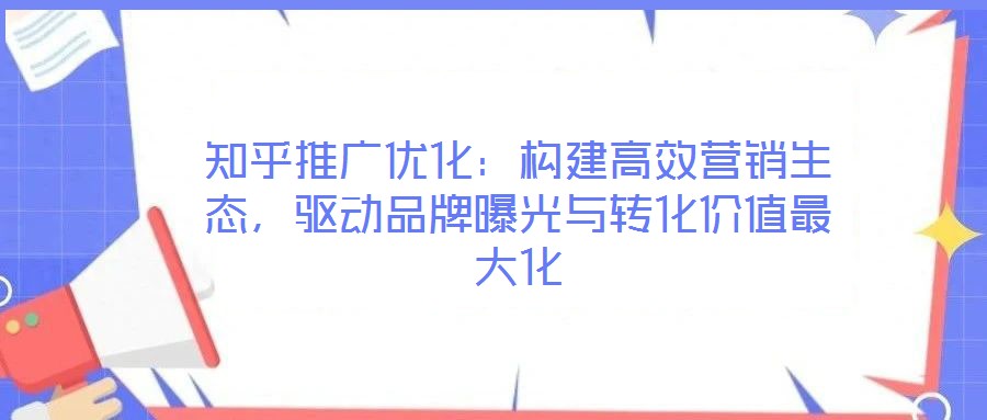 知乎推廣優(yōu)化：構建高效營銷生態(tài)，驅(qū)動品牌曝光與轉(zhuǎn)化價值最大化