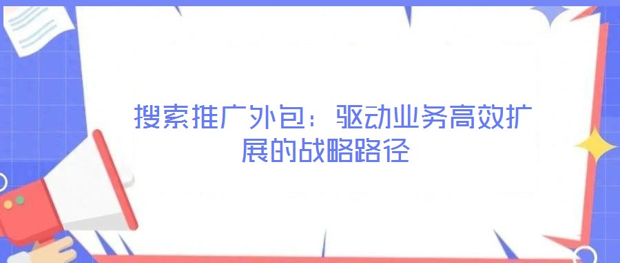  搜索推廣外包：驅(qū)動業(yè)務(wù)高效擴(kuò)展的戰(zhàn)略路徑