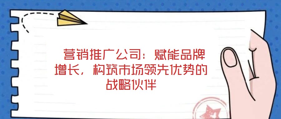  營銷推廣公司：賦能品牌增長，構(gòu)筑市場領(lǐng)先優(yōu)勢的戰(zhàn)略伙伴