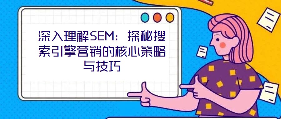 深入理解SEM：探秘搜索引擎營(yíng)銷的核心策略與技巧
