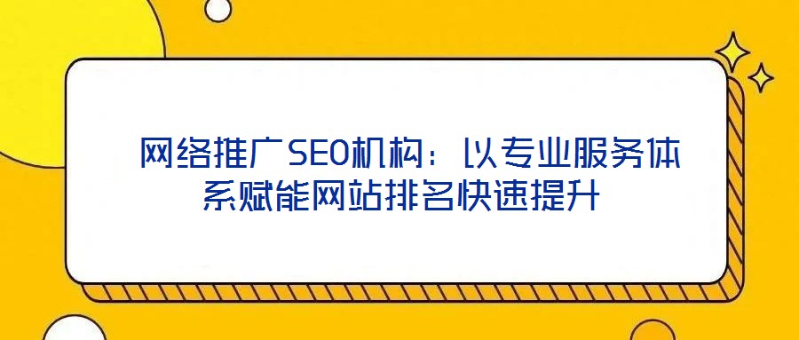  網(wǎng)絡(luò)推廣SEO機(jī)構(gòu)：以專業(yè)服務(wù)體系賦能網(wǎng)站排名快速提升