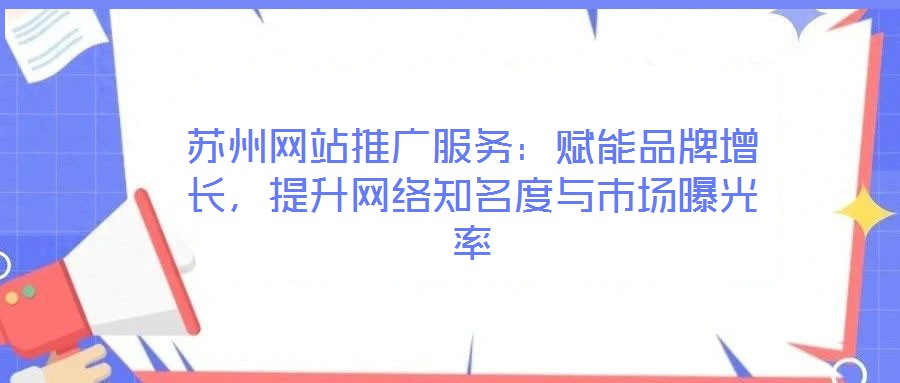 蘇州網(wǎng)站推廣服務：賦能品牌增長，提升網(wǎng)絡知名度與市場曝光率