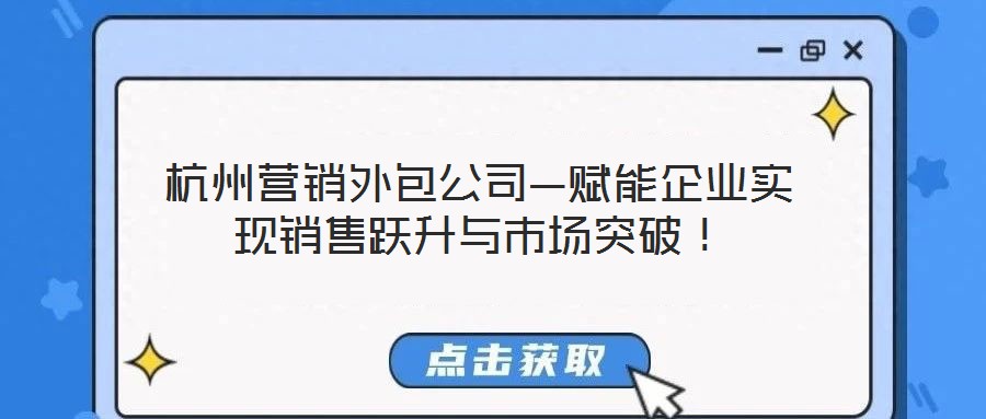 杭州營銷外包公司—賦能企業(yè)實現(xiàn)銷售躍升與市場突破！