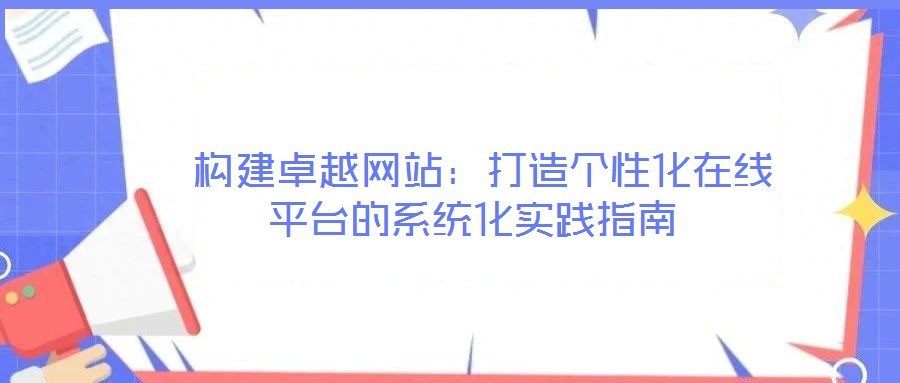  構(gòu)建卓越網(wǎng)站：打造個(gè)性化在線平臺(tái)的系統(tǒng)化實(shí)踐指南