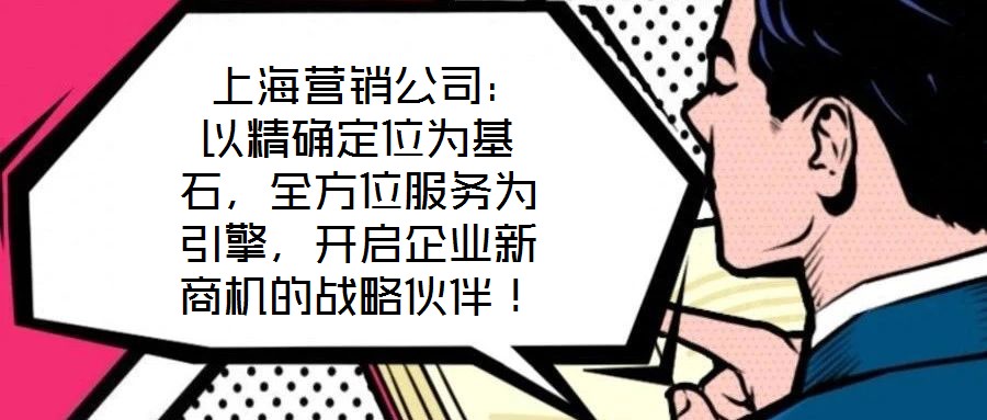  上海營(yíng)銷公司：以精確定位為基石，全方位服務(wù)為引擎，開(kāi)啟企業(yè)新商機(jī)的戰(zhàn)略伙伴！