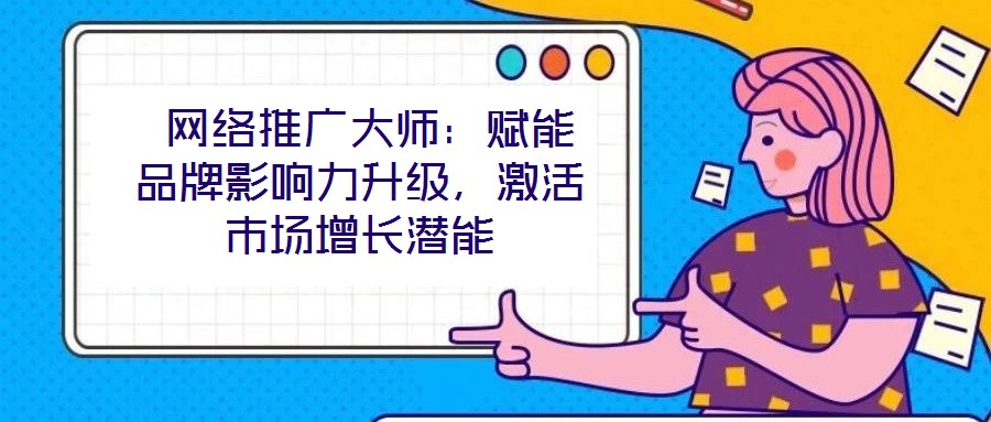  網(wǎng)絡(luò)推廣大師：賦能品牌影響力升級，激活市場增長潛能