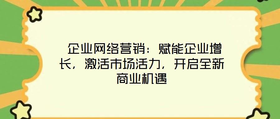  企業(yè)網(wǎng)絡(luò)營銷：賦能企業(yè)增長，激活市場活力，開啟全新商業(yè)機遇