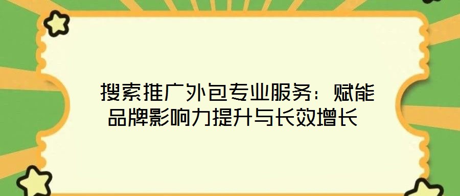  搜索推廣外包專業(yè)服務(wù)：賦能品牌影響力提升與長效增長