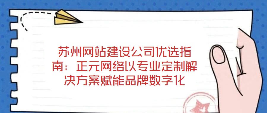 蘇州網(wǎng)站建設公司優(yōu)選指南：正元網(wǎng)絡以專業(yè)定制解決方案賦能品牌數(shù)字化