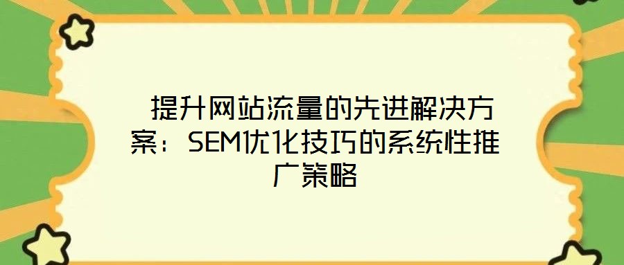  提升網站流量的先進解決方案：SEM優(yōu)化技巧的系統(tǒng)性推廣策略