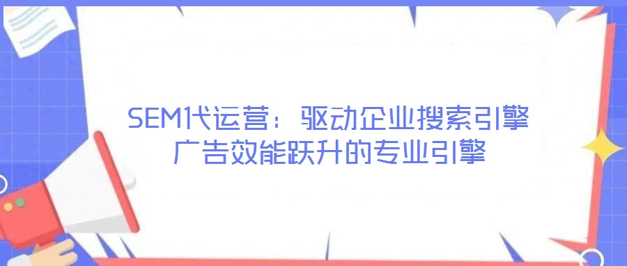 SEM代運(yùn)營：驅(qū)動企業(yè)搜索引擎廣告效能躍升的專業(yè)引擎