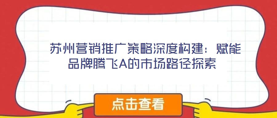 蘇州營(yíng)銷推廣策略深度構(gòu)建:賦能品牌騰飛A的市場(chǎng)路徑探索