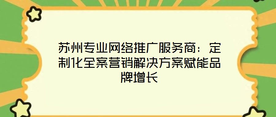 蘇州專業(yè)網(wǎng)絡(luò)推廣服務(wù)商：定制化全案營銷解決方案賦能品牌增長
