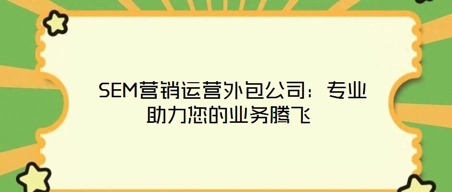  SEM營銷運(yùn)營外包公司：專業(yè)助力您的業(yè)務(wù)騰飛