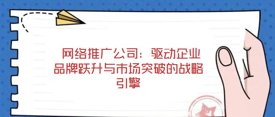  網(wǎng)絡(luò)推廣公司：驅(qū)動企業(yè)品牌躍升與市場突破的戰(zhàn)略引擎
